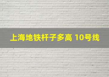 上海地铁杆子多高 10号线